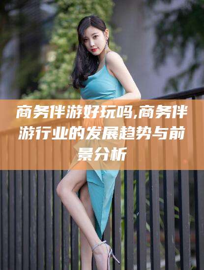 珠海商务伴游好玩吗,商务伴游行业的发展趋势与前景分析