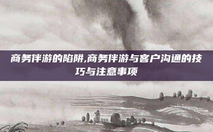 珠海商务伴游的陷阱,商务伴游与客户沟通的技巧与注意事项