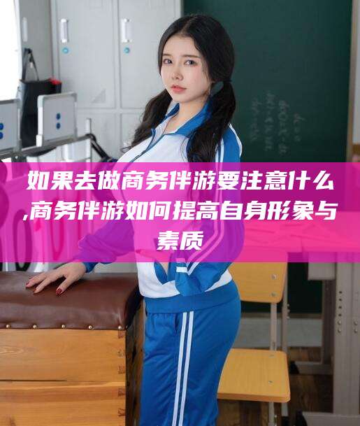 珠海如果去做商务伴游要注意什么,商务伴游如何提高自身形象与素质