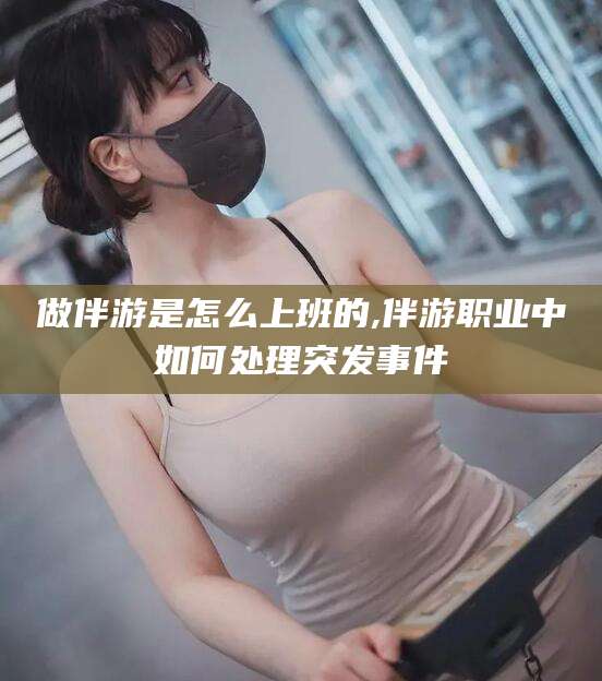珠海做伴游是怎么上班的,伴游职业中如何处理突发事件