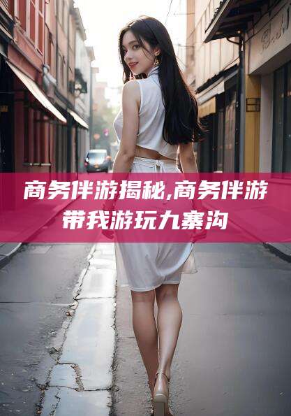 珠海商务伴游揭秘,商务伴游带我游玩九寨沟