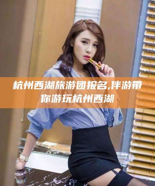 珠海杭州西湖旅游团报名,伴游带你游玩杭州西湖