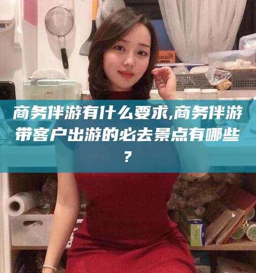 珠海商务伴游有什么要求,商务伴游带客户出游的必去景点有哪些?