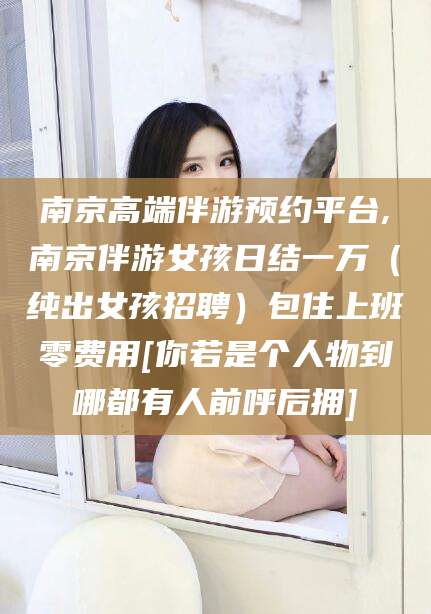 珠海南京高端伴游预约平台,南京伴游女孩日结一万（纯出女孩招聘）包住上班零费用[你若是个人物到哪都有人前呼后拥]