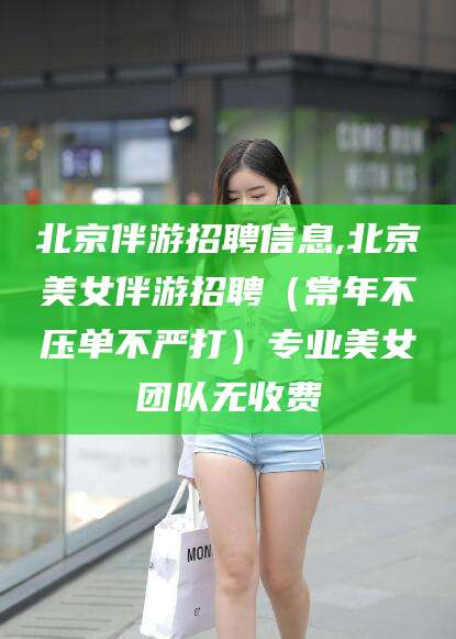 珠海北京伴游招聘信息,北京美女伴游招聘（常年不压单不严打）专业美女团队无收费