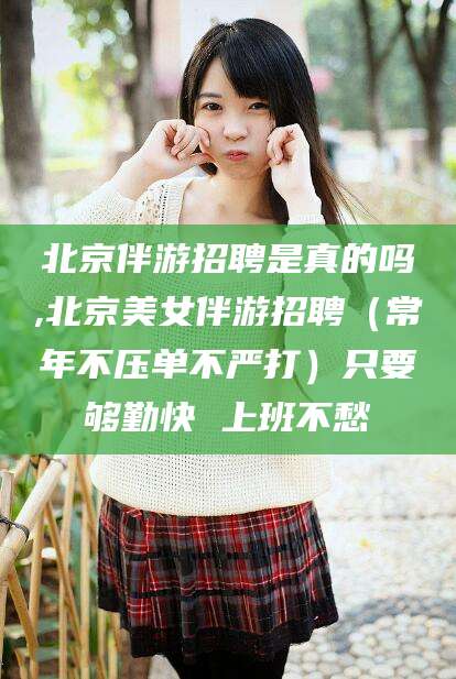 珠海北京伴游招聘是真的吗,北京美女伴游招聘（常年不压单不严打）只要够勤快 上班不愁