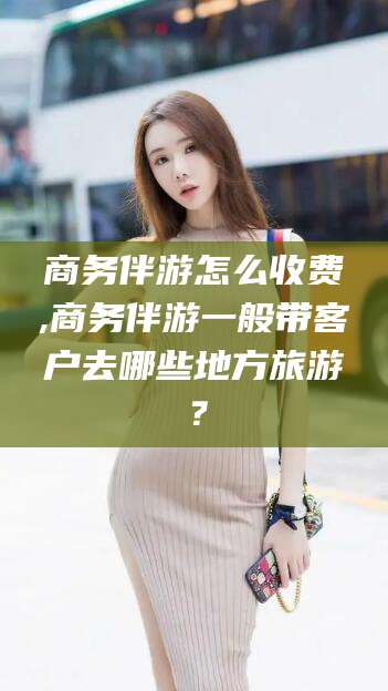 珠海商务伴游怎么收费,商务伴游一般带客户去哪些地方旅游？