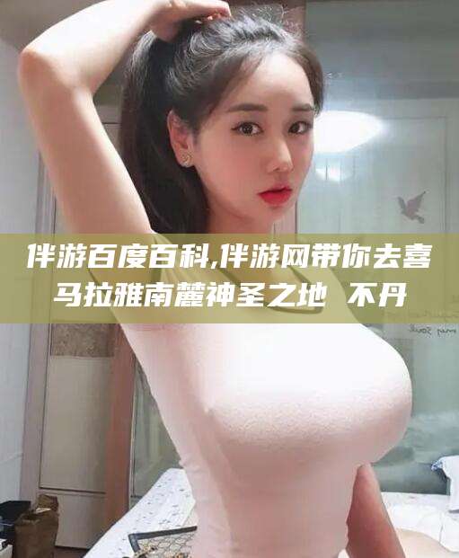 珠海伴游百度百科,伴游网带你去喜马拉雅南麓神圣之地 不丹