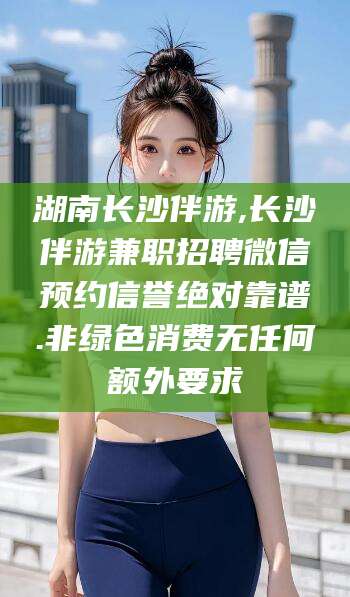 珠海湖南长沙伴游,长沙伴游兼职招聘微信预约信誉绝对靠谱.非绿色消费无任何额外要求
