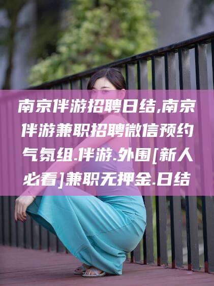 珠海南京伴游招聘日结,南京伴游兼职招聘微信预约气氛组.伴游.外围[新人必看]兼职无押金.日结