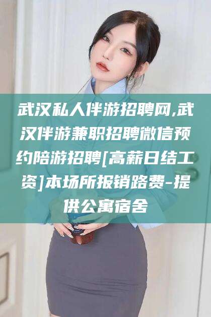 珠海武汉私人伴游招聘网,武汉伴游兼职招聘微信预约陪游招聘[高薪日结工资]本场所报销路费-提供公寓宿舍