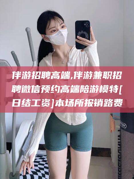 珠海伴游招聘高端,伴游兼职招聘微信预约高端陪游模特[日结工资]本场所报销路费