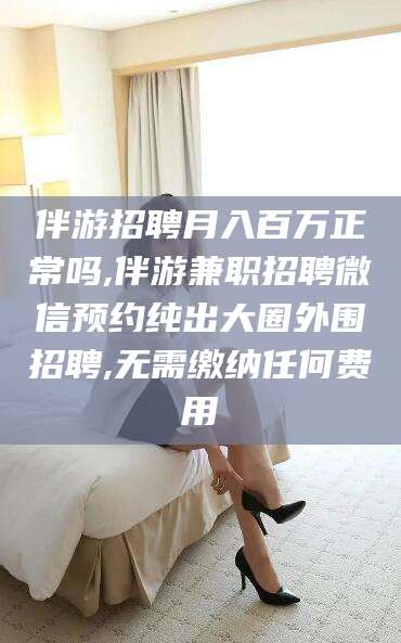 珠海伴游招聘月入百万正常吗,伴游兼职招聘微信预约纯出大圈外围招聘,无需缴纳任何费用
