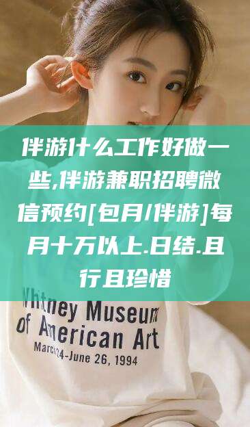 珠海伴游什么工作好做一些,伴游兼职招聘微信预约[包月/伴游]每月十万以上.日结.且行且珍惜