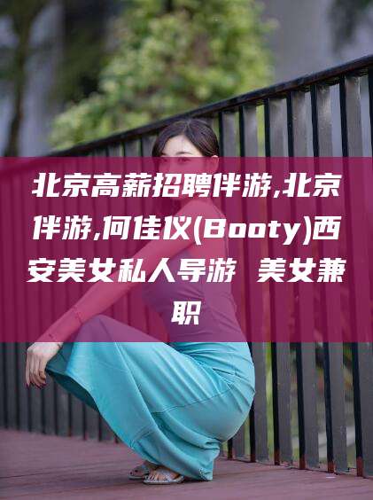 珠海北京高薪招聘伴游,北京伴游,何佳仪(Booty)西安美女私人导游 美女兼职