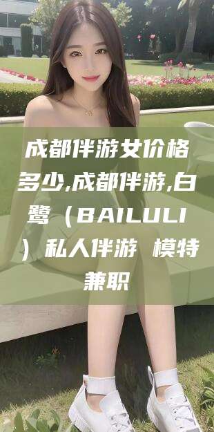 珠海成都伴游女价格多少,成都伴游,白鹭（BAILULI）私人伴游 模特兼职