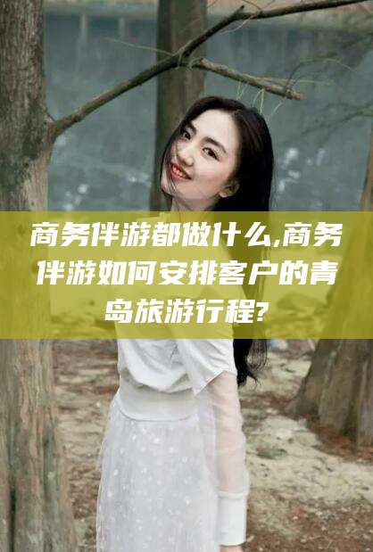 珠海商务伴游都做什么,商务伴游如何安排客户的青岛旅游行程?