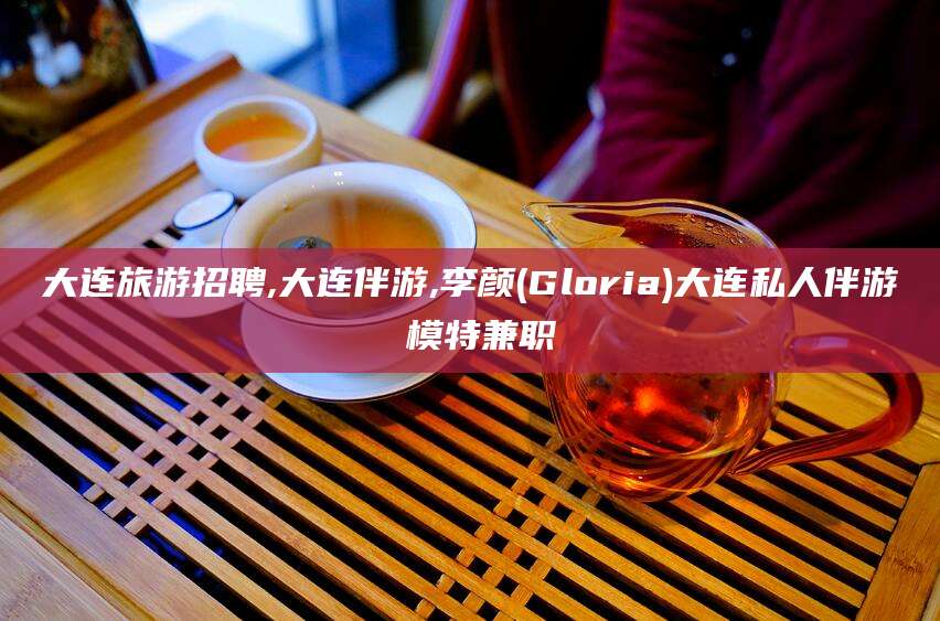 珠海大连旅游招聘,大连伴游,李颜(Gloria)大连私人伴游 模特兼职