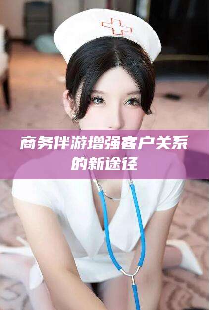 珠海商务伴游增强客户关系的新途径