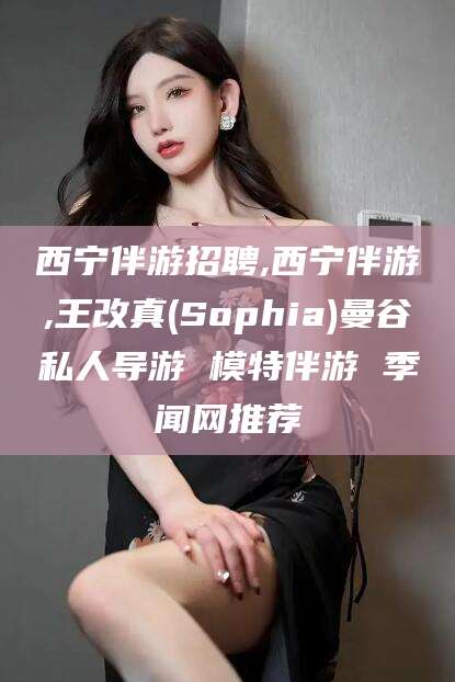 珠海西宁伴游招聘,西宁伴游,王改真(Sophia)曼谷私人导游 模特伴游 季闻网推荐