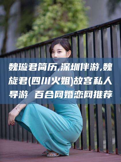 珠海魏璇君简历,深圳伴游,魏旋君(四川火姐)故宫私人导游 百合网婚恋网推荐