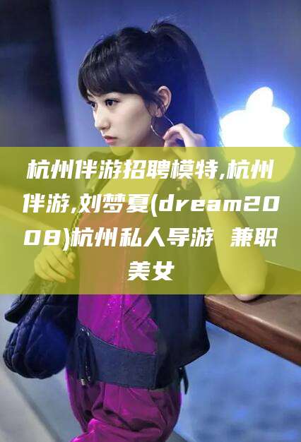 珠海杭州伴游招聘模特,杭州伴游,刘梦夏(dream2008)杭州私人导游 兼职美女
