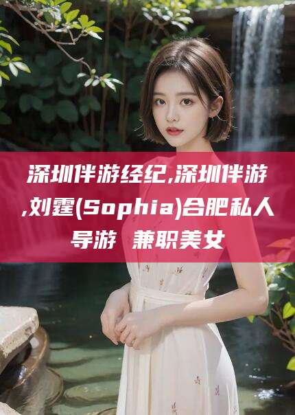 珠海深圳伴游经纪,深圳伴游,刘霆(Sophia)合肥私人导游 兼职美女