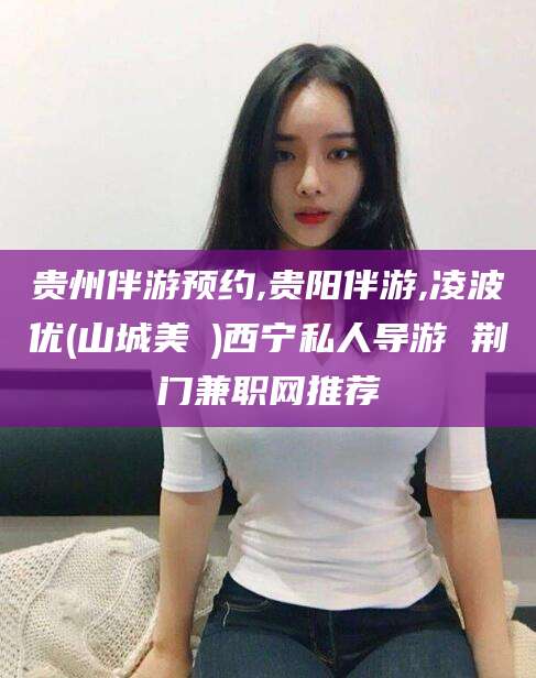 珠海贵州伴游预约,贵阳伴游,凌波优(山城美姫)西宁私人导游 荆门兼职网推荐