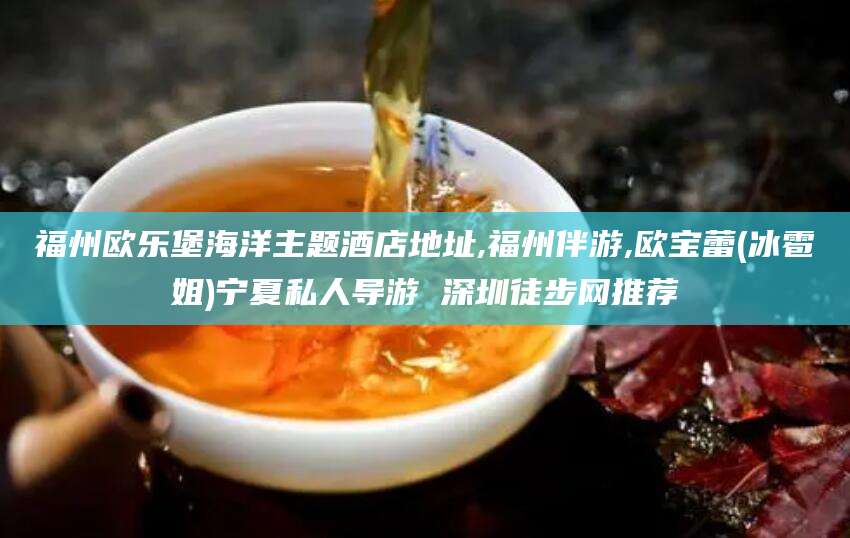 珠海福州欧乐堡海洋主题酒店地址,福州伴游,欧宝蕾(冰雹姐)宁夏私人导游 深圳徒步网推荐