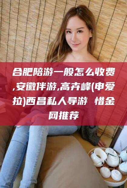 珠海合肥陪游一般怎么收费,安徽伴游,高卉峰(申爱拉)西昌私人导游 惜金网推荐