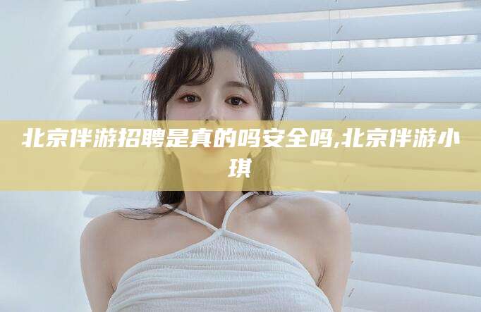 珠海北京伴游招聘是真的吗安全吗,北京伴游小琪
