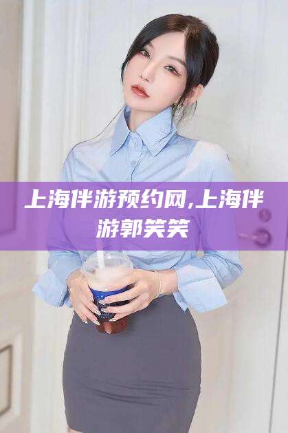 珠海上海伴游预约网,上海伴游郭笑笑