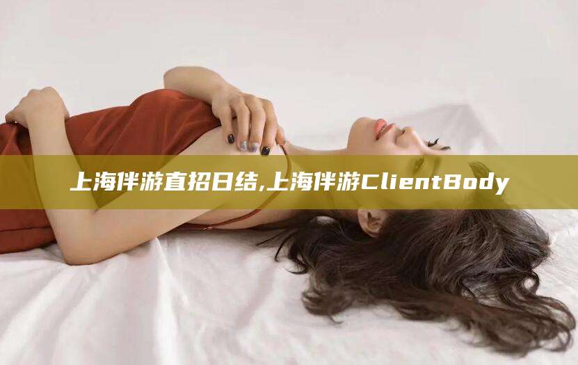 珠海上海伴游直招日结,上海伴游ClientBody