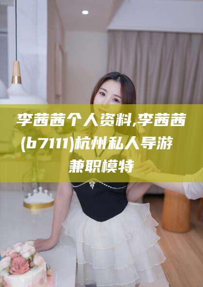 珠海李茜茜个人资料,李茜茜(b7111)杭州私人导游 兼职模特