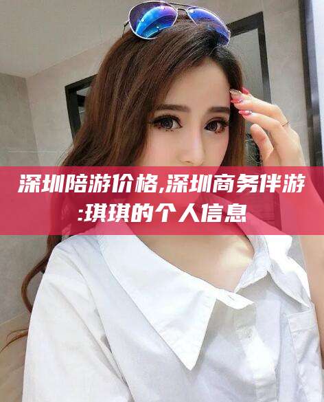 珠海深圳陪游价格,深圳商务伴游:琪琪的个人信息