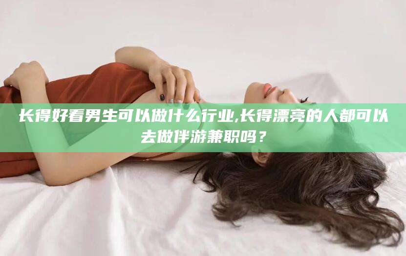 珠海长得好看男生可以做什么行业,长得漂亮的人都可以去做伴游兼职吗？