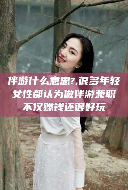 珠海伴游什么意思?,很多年轻女性都认为做伴游兼职不仅赚钱还很好玩
