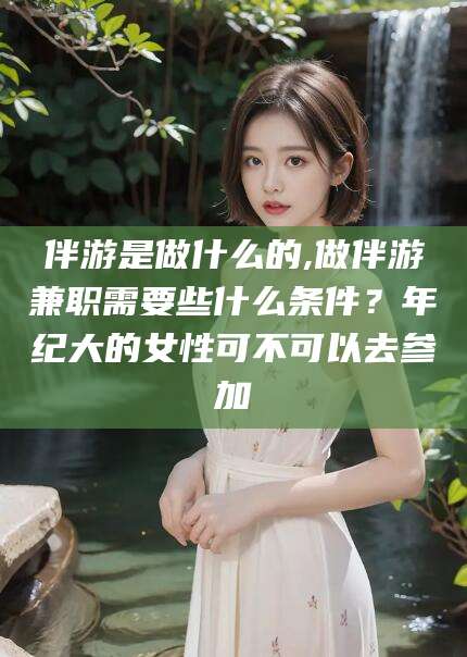 珠海伴游是做什么的,做伴游兼职需要些什么条件？年纪大的女性可不可以去参加