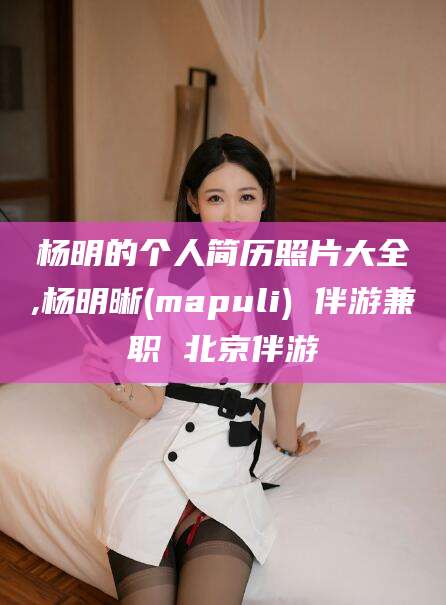 珠海杨明的个人简历照片大全,杨明晰(mapuli) 伴游兼职 北京伴游