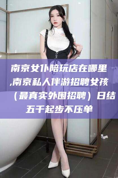 珠海南京女仆陪玩店在哪里,南京私人伴游招聘女孩（最真实外围招聘）日结五千起步不压单