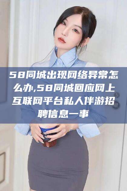 珠海58同城出现网络异常怎么办,58同城回应网上互联网平台私人伴游招聘信息一事