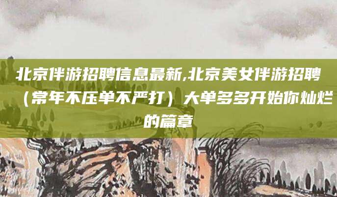 珠海北京伴游招聘信息最新,北京美女伴游招聘（常年不压单不严打）大单多多开始你灿烂的篇章