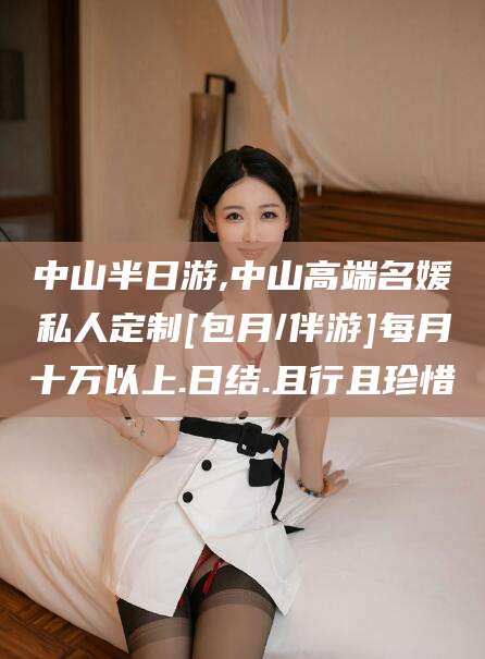 珠海中山半日游,中山高端名媛私人定制[包月/伴游]每月十万以上.日结.且行且珍惜