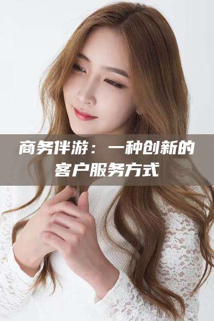 珠海商务伴游：一种创新的客户服务方式