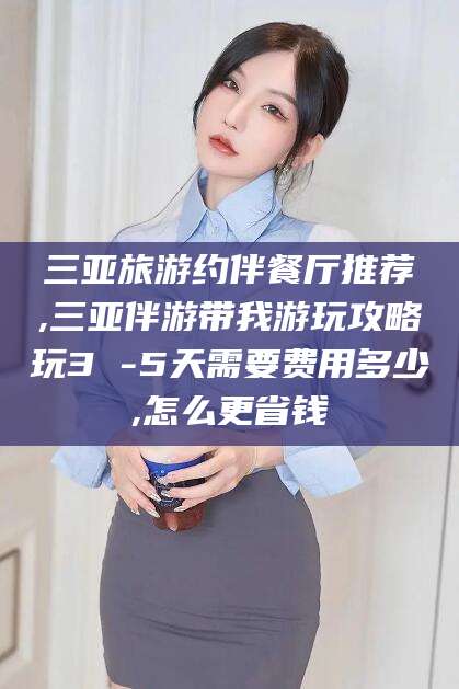 珠海三亚旅游约伴餐厅推荐,三亚伴游带我游玩攻略玩3 -5天需要费用多少,怎么更省钱