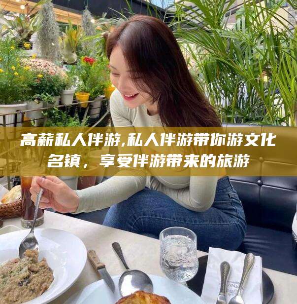 高薪私人伴游,私人伴游带你游文化名镇，享受伴游带来的旅游