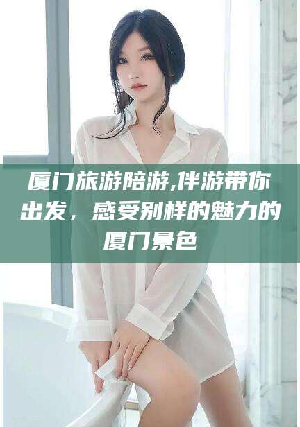 珠海厦门旅游陪游,伴游带你出发，感受别样的魅力的厦门景色