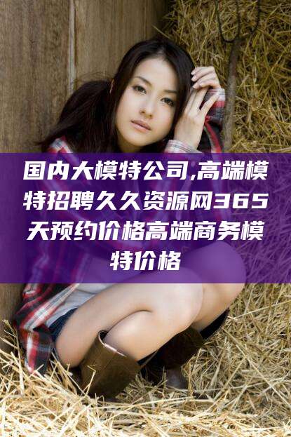 珠海国内大模特公司,高端模特招聘久久资源网365天预约价格高端商务模特价格