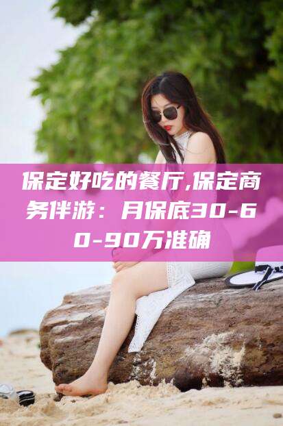 珠海保定好吃的餐厅,保定商务伴游：月保底30-60-90万准确